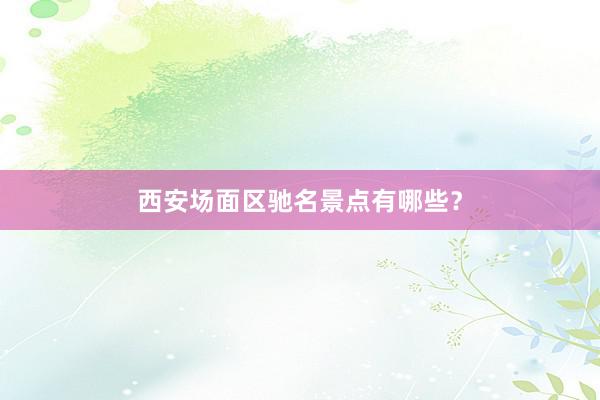 西安场面区驰名景点有哪些？